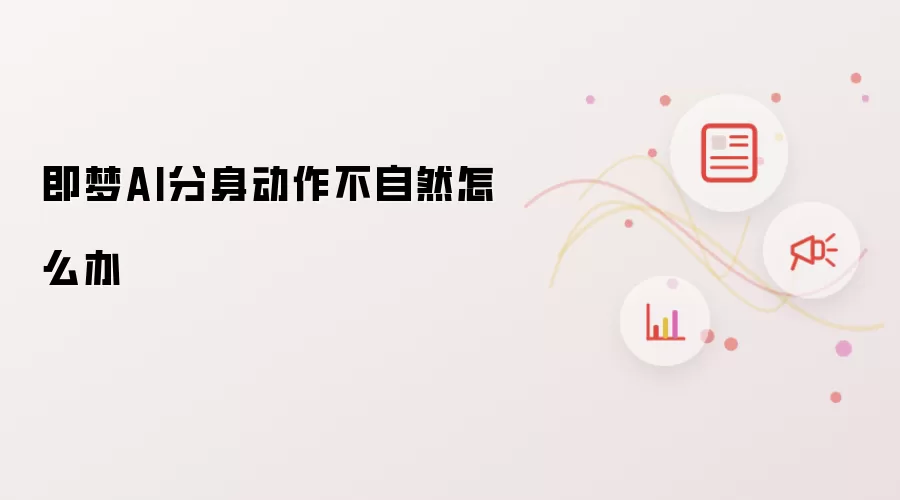 即梦AI分身动作不自然怎么办