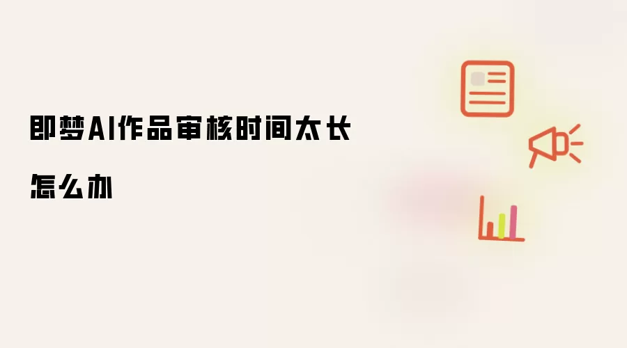 即梦AI作品审核时间太长怎么办