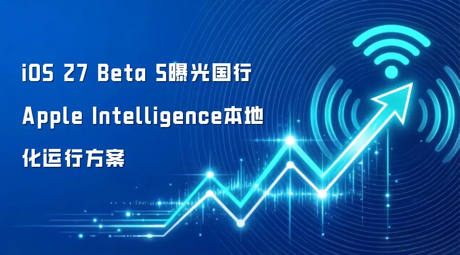 iOS 27 Beta 5曝光国行Apple Intelligence本地化运行方案