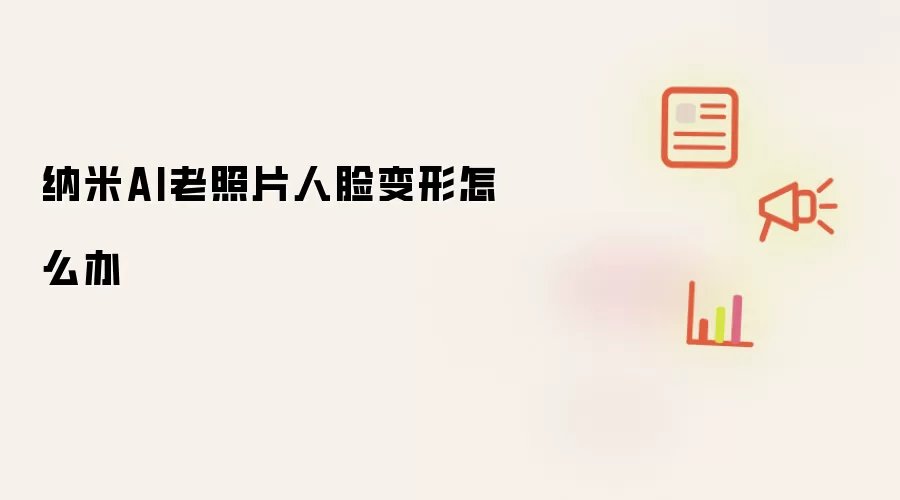 纳米AI老照片人脸变形怎么办