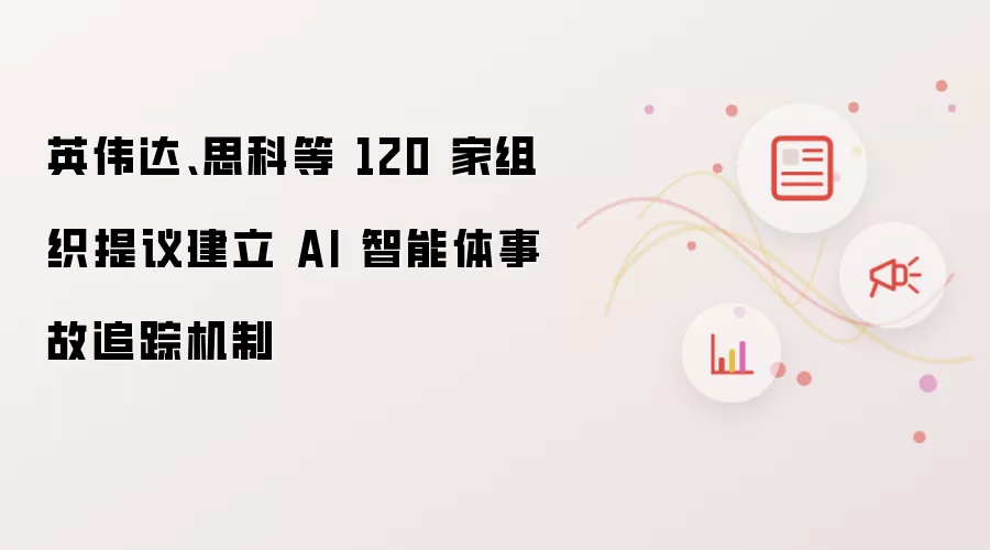 英伟达、思科等 120 家组织提议建立 AI 智能体事故追踪机制