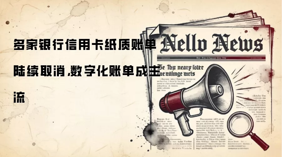 多家银&行信用卡纸质账单陆续取消，数字化账单成主流