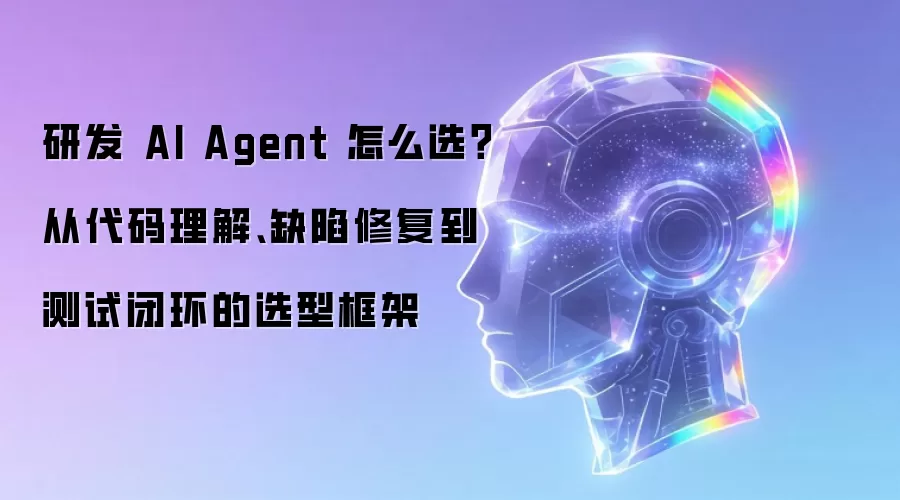 研发 AI Agent 怎么选？从代码理解、缺陷修复到测试闭环的选型框架