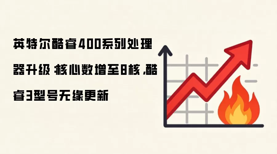 英特尔酷睿400系列处理器升级：核心数增至8核，酷睿3型号无缘更新