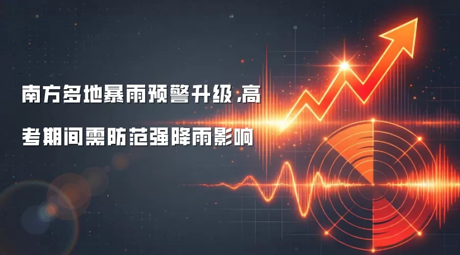 南方多地暴雨预警升级，高考期间需防范强降雨影响