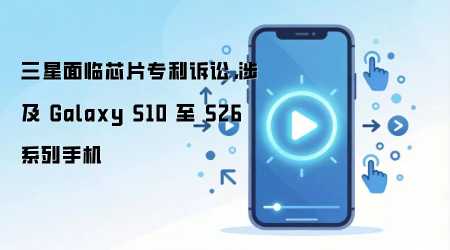 三星面临芯片专利诉讼，涉及 Galaxy S10 至 S26 系列手机