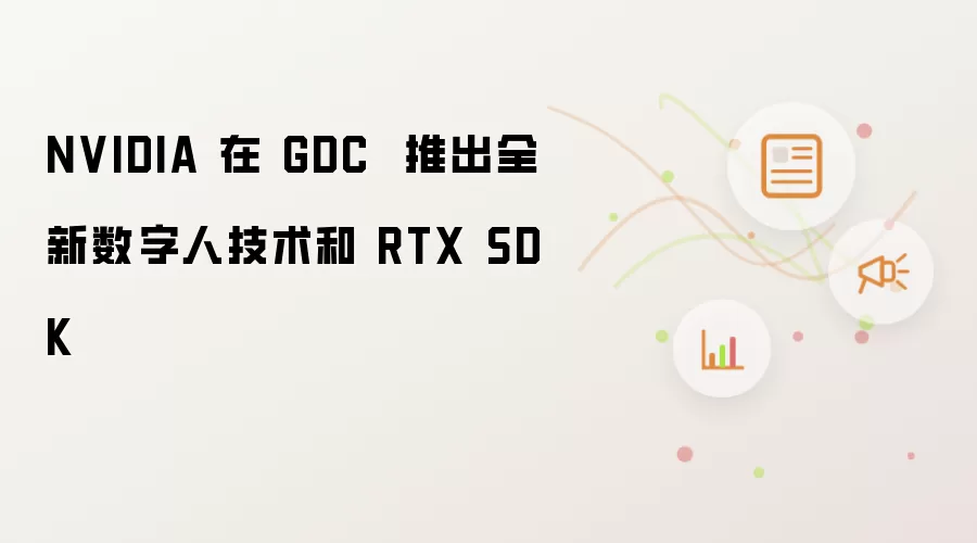NVIDIA 在 GDC 推出全新数字人技术和 RTX SDK