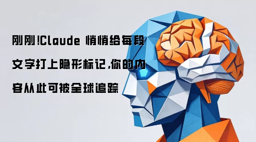 刚刚!Claude 悄悄给每段文字打上隐形标记,你的内容从此可被全球追踪
