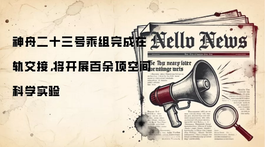 神舟二十三号乘组完成在轨交接，将开展百余项空间科学实验