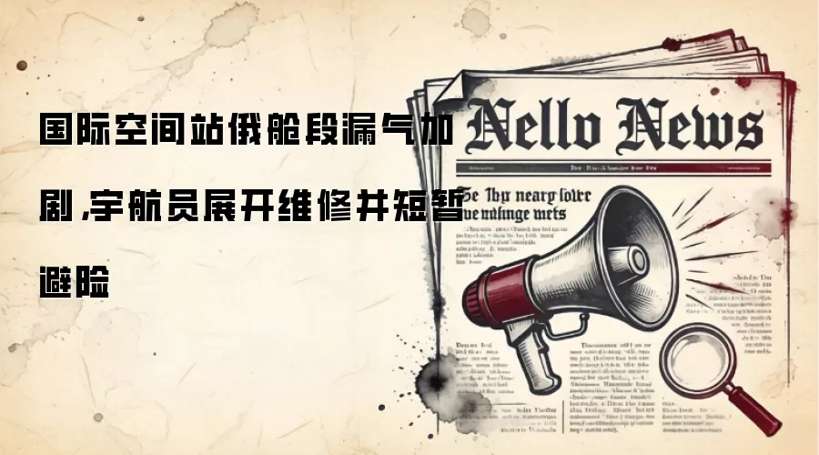 国际空间站俄舱段漏气加剧，宇航员展开维修并短暂避险