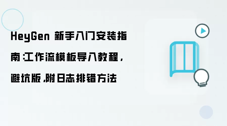 HeyGen 新手入门安装指南：工作流模板导入教程，避坑版，附日志排错方法