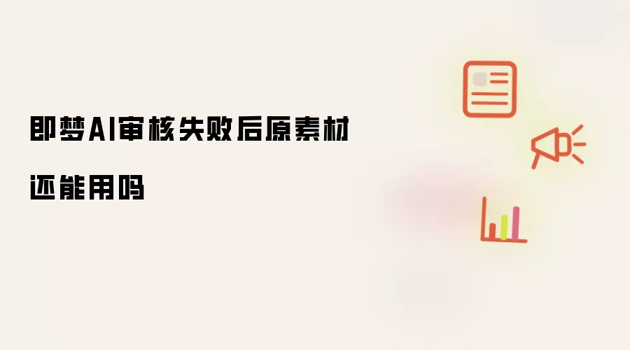 即梦AI审核失败后原素材还能用吗