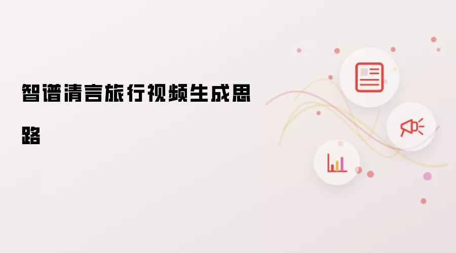 智谱清言旅行视频生成思路
