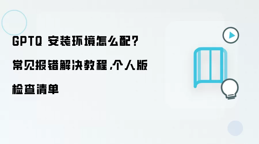 GPTQ 安装环境怎么配?常见报错解决教程,个人版检查清单