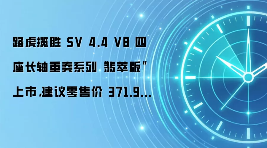 路虎揽胜 SV 4.4 V8 四座长轴重奏系列“翡萃版”上市，建议零售价 371.9 万元