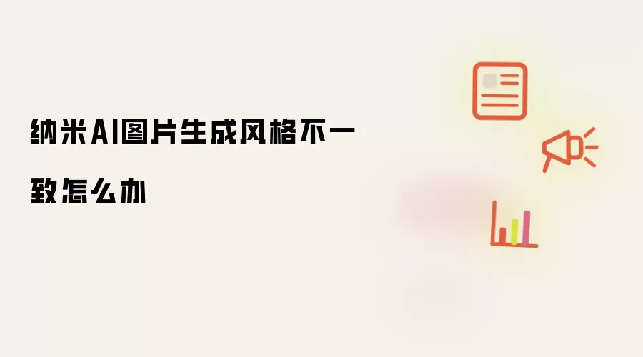 纳米AI图片生成风格不一致怎么办