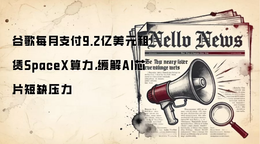 谷歌每月支付9.2亿美元租赁SpaceX算力，缓解AI芯片短缺压力