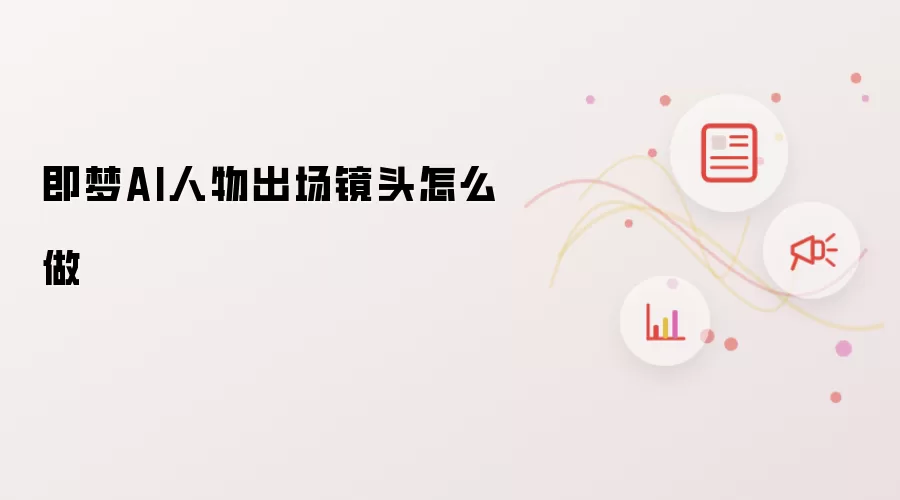 即梦AI人物出场镜头怎么做