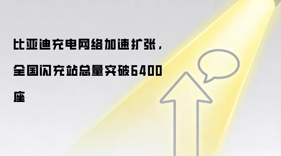 比亚迪充电网络加速扩张,全国闪充站总量突破6400座