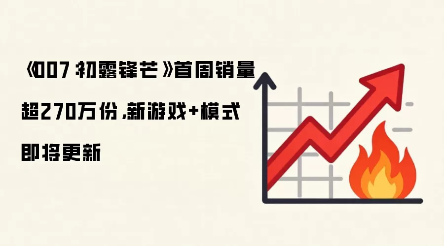 《007：初露锋芒》首周销量超270万份，新游戏+模式即将更新