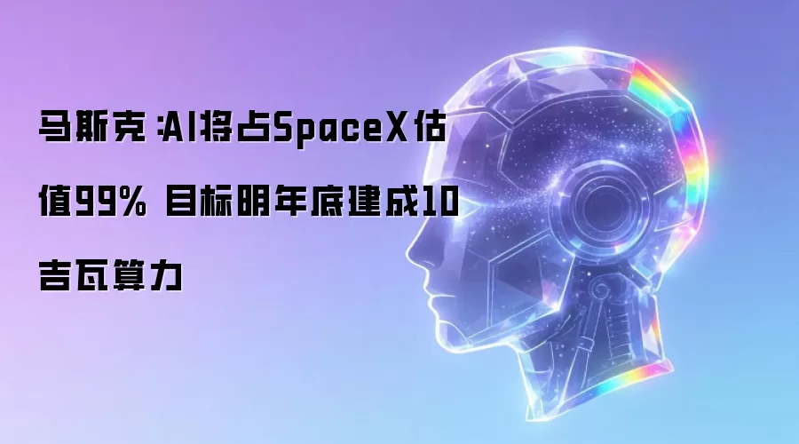 马斯克：AI将占SpaceX估值99% 目标明年底建成10吉瓦算力