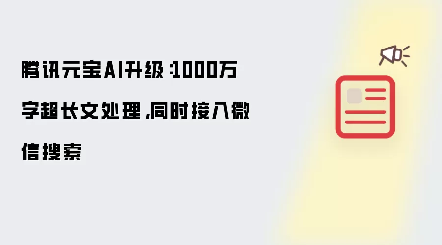 腾讯元宝AI升级:1000万字超长文处理,同时接入微信搜索