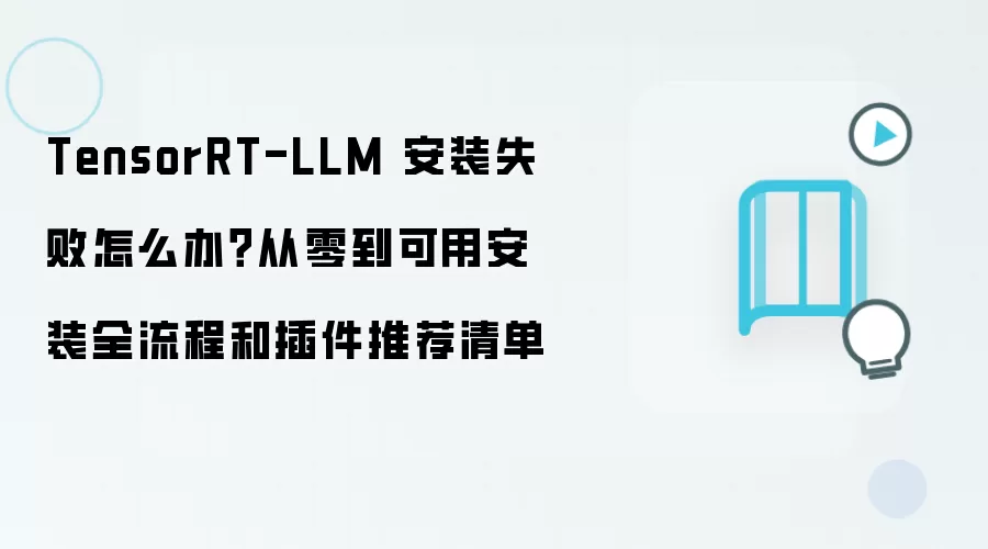 TensorRT-LLM 安装失败怎么办?从零到可用安装全流程和插件推荐清单
