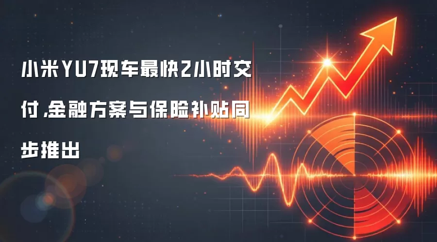 小米YU7现车最快2小时交付，金融方案与保险补贴同步推出