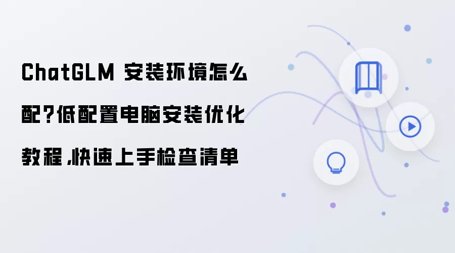 ChatGLM 安装环境怎么配?低配置电脑安装优化教程,快速上手检查清单