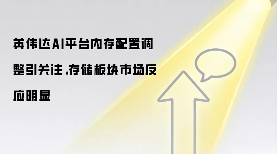 英伟达AI平台内存配置调整引关注，存储板块市场反应明显