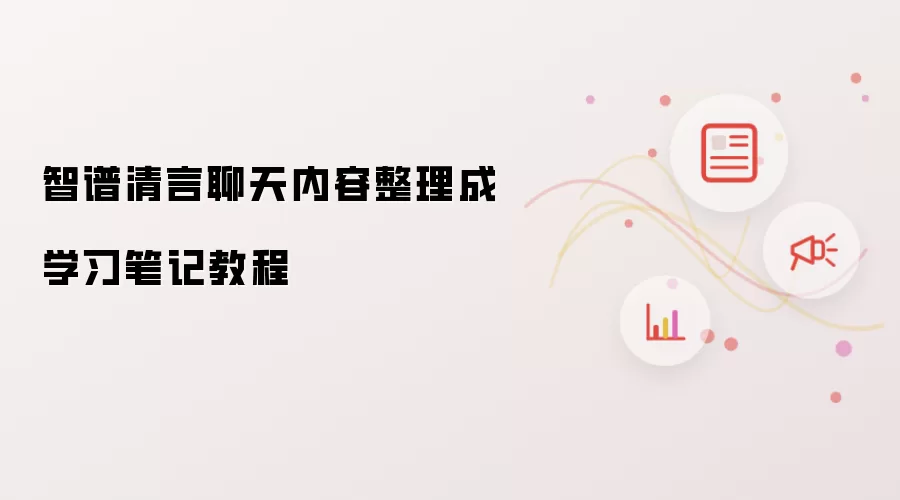 智谱清言聊天内容整理成学习笔记教程