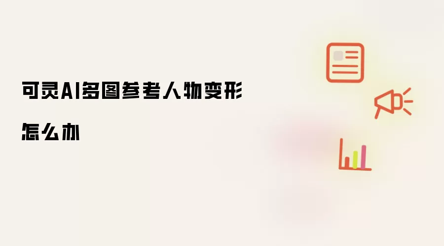 可灵AI多图参考人物变形怎么办