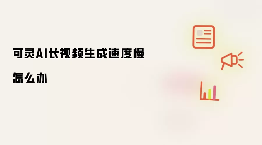 可灵AI长视频生成速度慢怎么办