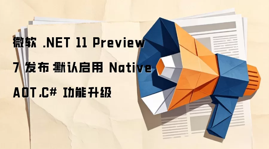 微软.NET 11 Preview 7 发布：默认启用 NativeAOT，C# 功能升级
