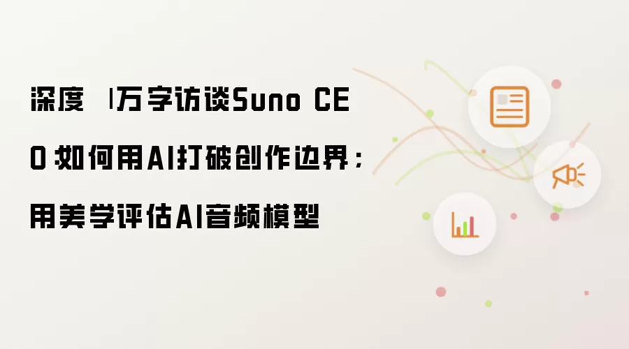 深度 | 万字访谈Suno CEO：如何用AI打破创作边界；用美学评估AI音频模型