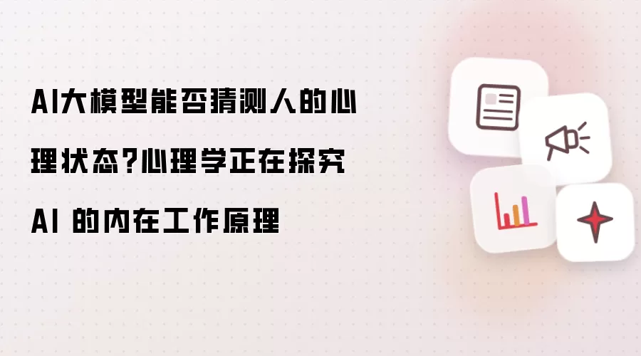 AI大模型能否猜测人的心理状态?心理学正在探究 AI 的内在工作原理