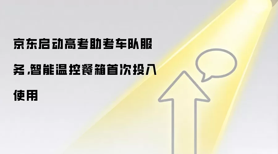 京东启动高考助考车队服务，智能温控餐箱首次投入使用