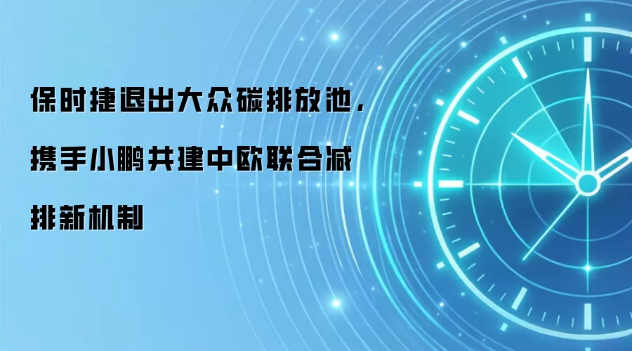 保时捷退出大众碳排放池，携手小鹏共建中欧联合减排新机制
