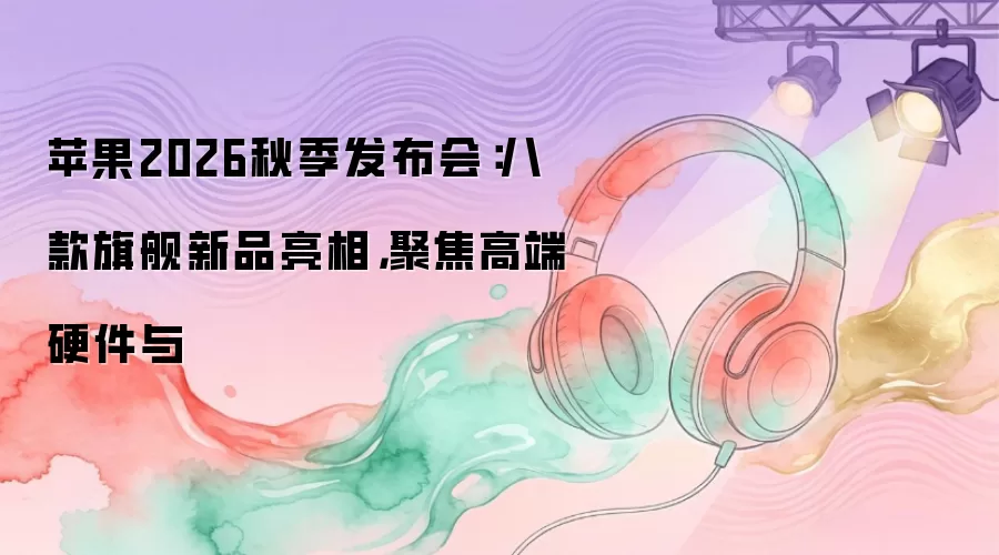 苹果2026秋季发布会：八款旗舰新品亮相，聚焦高端硬件与