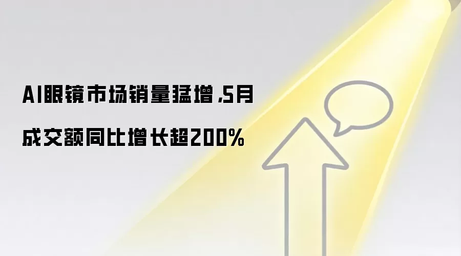 AI眼镜市场销量猛增,5月成交额同比增长超200%