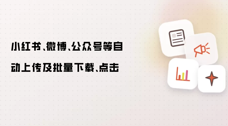小红书、微博、公众号等自动上传及批量下载、点击