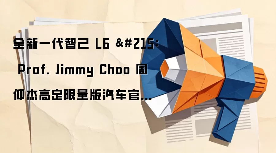 全新一代智己 L6 × Prof. Jimmy Choo 周仰杰高定限量版汽车官图公布