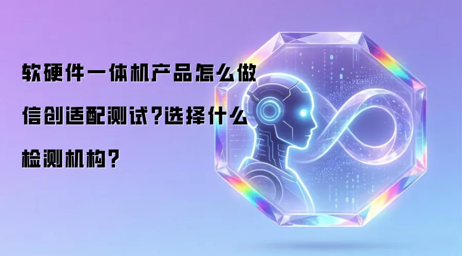 软硬件一体机产品怎么做信创适配测试？选择什么检测机构？