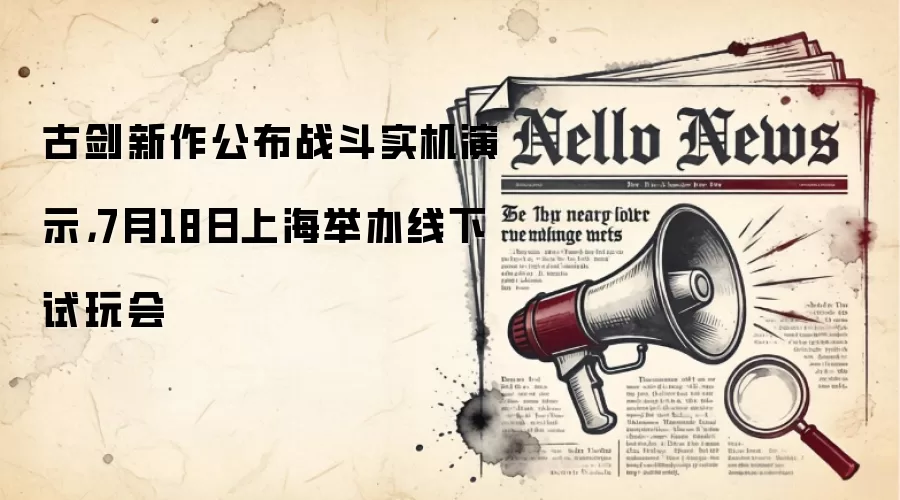 古剑新作公布战斗实机演示，7月18日上海举办线下试玩会