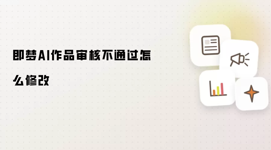 即梦AI作品审核不通过怎么修改
