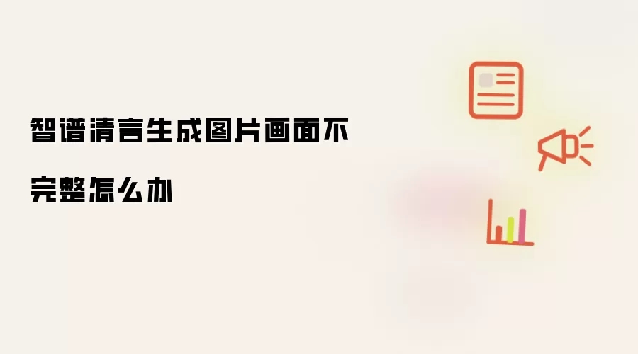 智谱清言生成图片画面不完整怎么办
