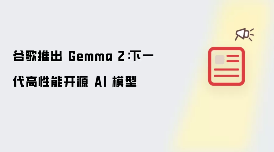 谷歌推出 Gemma 2：下一代高性能开源 AI 模型