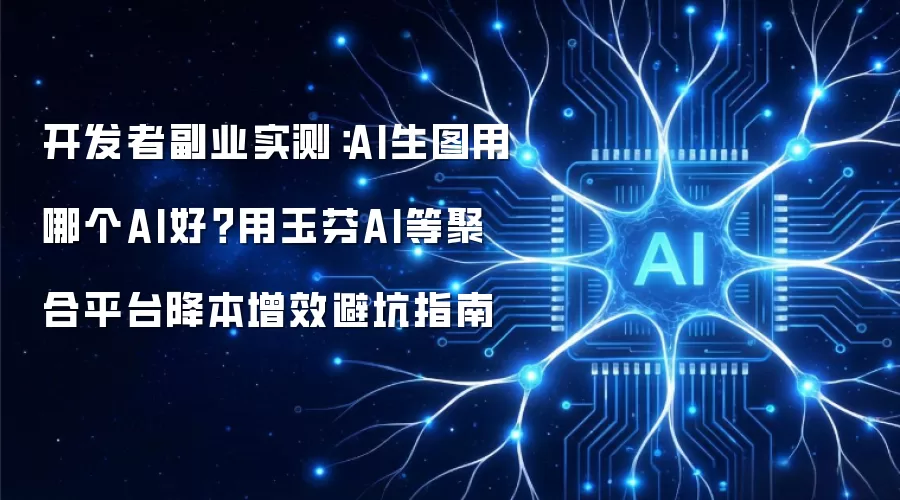 开发者副业实测：AI生图用哪个AI好？用玉芬AI等聚合平台降本增效避坑指南
