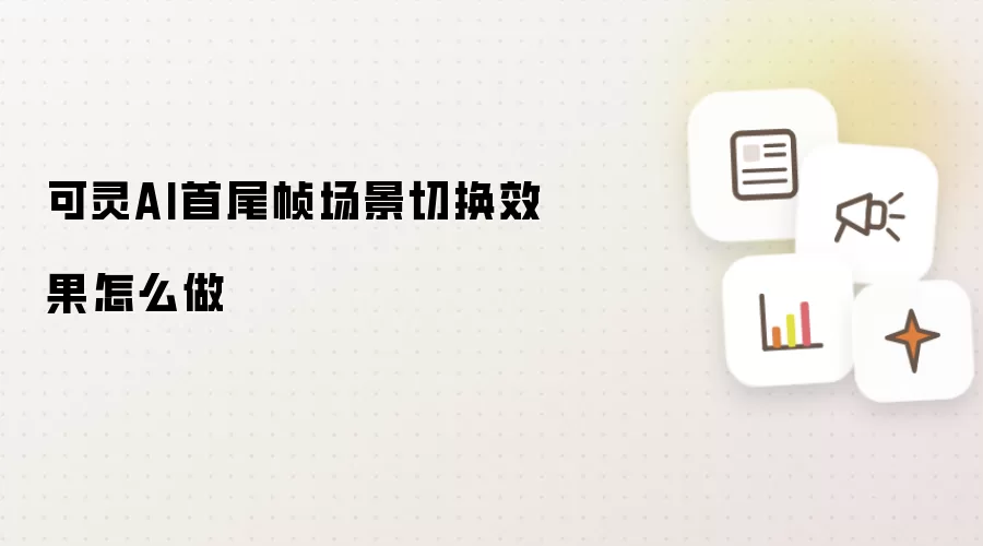 可灵AI首尾帧场景切换效果怎么做