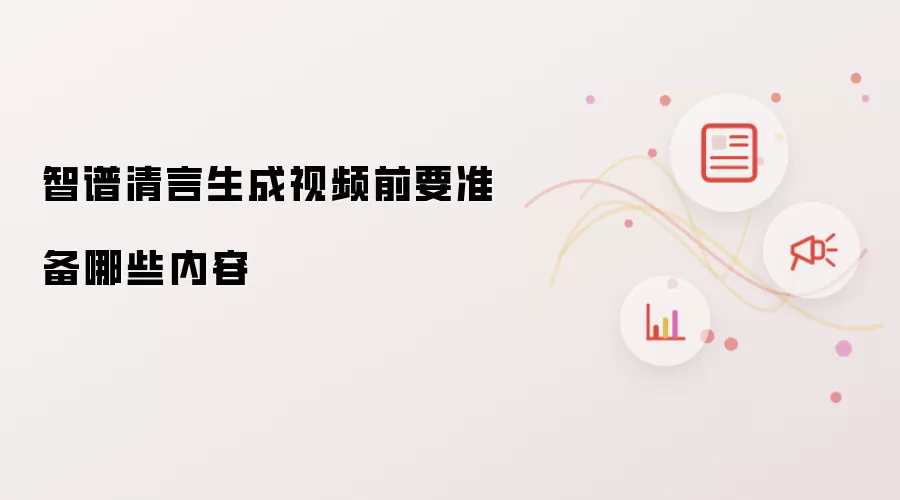 智谱清言生成视频前要准备哪些内容